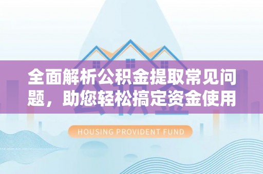 独山全面解析公积金提取常见问题，助您轻松搞定资金使用