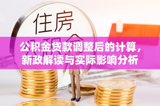 独山公积金贷款调整后的计算，新政解读与实际影响分析