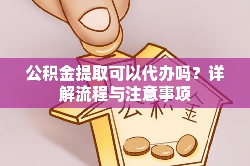 独山公积金提取可以代办吗？详解流程与注意事项
