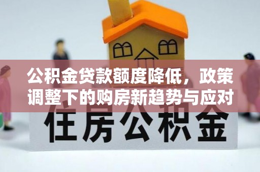 独山公积金贷款额度降低，政策调整下的购房新趋势与应对策略