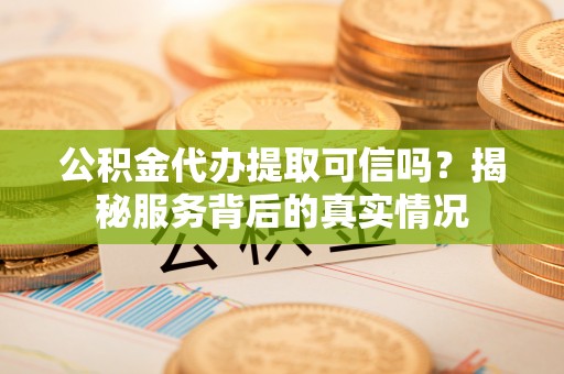 独山公积金代办提取可信吗？揭秘服务背后的真实情况