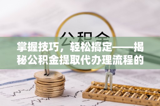 独山掌握技巧，轻松搞定——揭秘公积金提取代办理流程的关键步骤