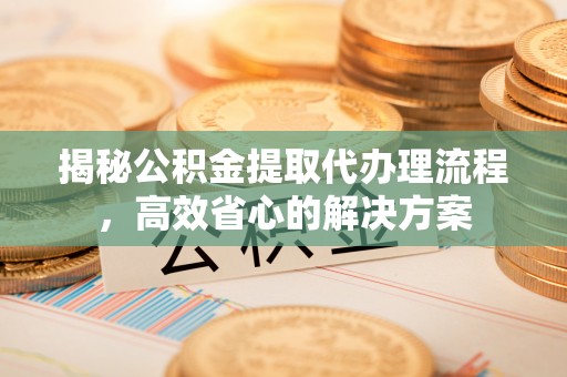 独山揭秘公积金提取代办理流程，高效省心的解决方案