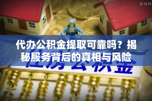 独山代办公积金提取可靠吗？揭秘服务背后的真相与风险