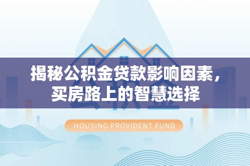 独山揭秘公积金贷款影响因素，买房路上的智慧选择