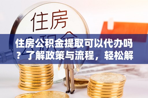 独山住房公积金提取可以代办吗？了解政策与流程，轻松解决疑惑