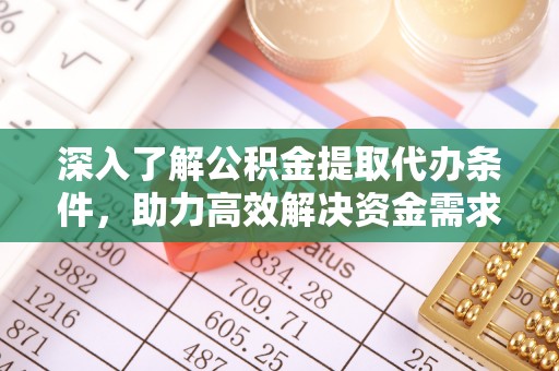 独山深入了解公积金提取代办条件，助力高效解决资金需求