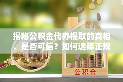 独山揭秘公积金代办提取的真相，是否可信？如何选择正规服务？