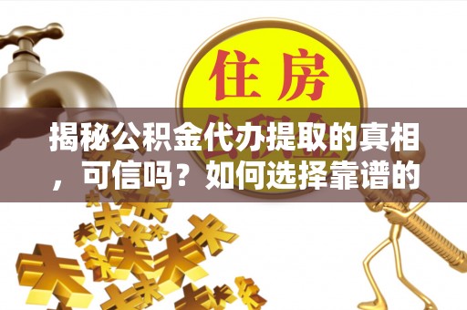 独山揭秘公积金代办提取的真相，可信吗？如何选择靠谱的服务商？
