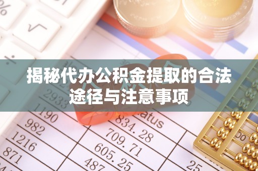 独山揭秘代办公积金提取的合法途径与注意事项
