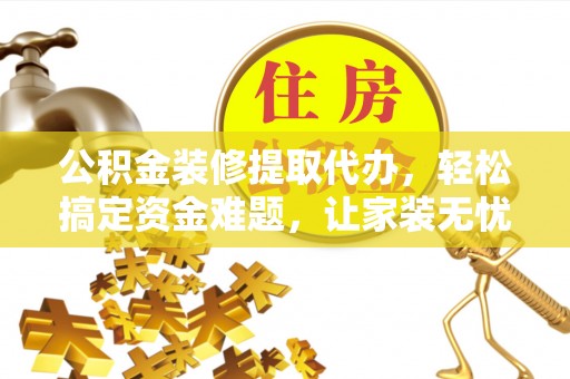 独山公积金装修提取代办，轻松搞定资金难题，让家装无忧