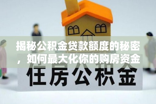 独山揭秘公积金贷款额度的秘密，如何最大化你的购房资金