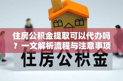 独山住房公积金提取可以代办吗？一文解析流程与注意事项