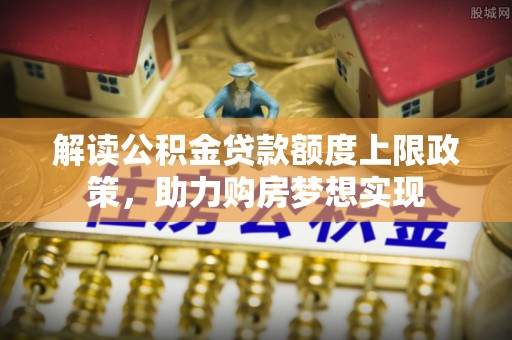 独山解读公积金贷款额度上限政策，助力购房梦想实现