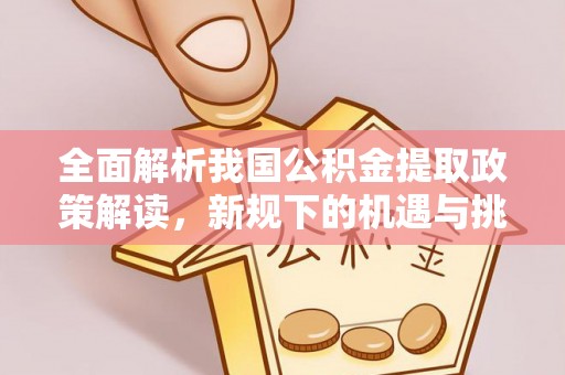 独山全面解析我国公积金提取政策解读，新规下的机遇与挑战