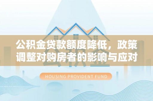 独山公积金贷款额度降低，政策调整对购房者的影响与应对策略