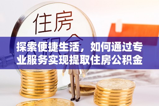 独山探索便捷生活，如何通过专业服务实现提取住房公积金代办
