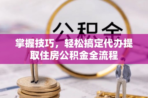 独山掌握技巧，轻松搞定代办提取住房公积金全流程