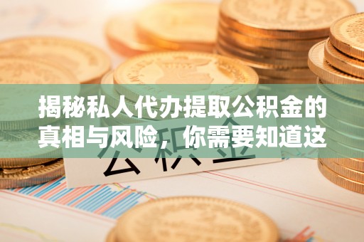 独山揭秘私人代办提取公积金的真相与风险，你需要知道这些！