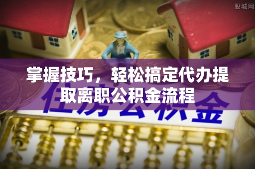 独山掌握技巧，轻松搞定代办提取离职公积金流程