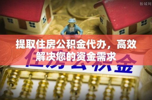 独山提取住房公积金代办，高效解决您的资金需求