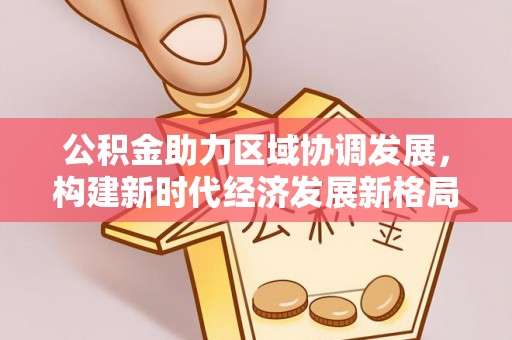 独山公积金助力区域协调发展，构建新时代经济发展新格局
