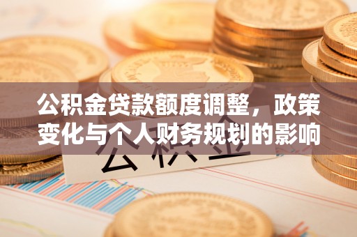 独山公积金贷款额度调整，政策变化与个人财务规划的影响分析