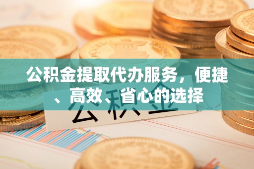 独山公积金提取代办服务，便捷、高效、省心的选择