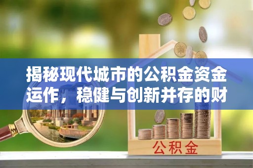 独山揭秘现代城市的公积金资金运作，稳健与创新并存的财富管理之道