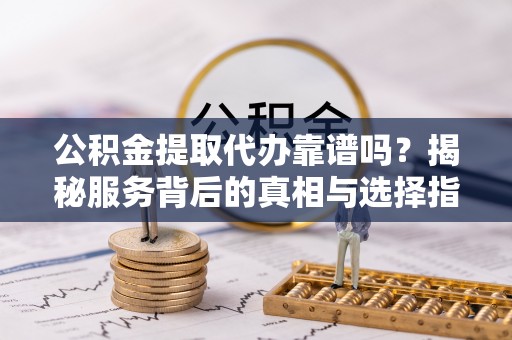 独山公积金提取代办靠谱吗？揭秘服务背后的真相与选择指南
