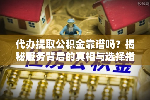 独山代办提取公积金靠谱吗？揭秘服务背后的真相与选择指南