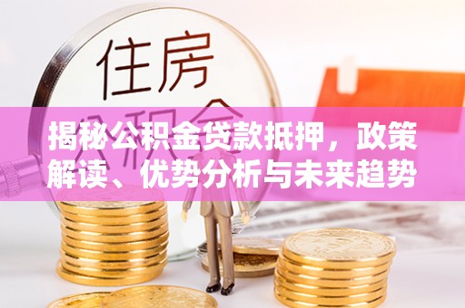 独山揭秘公积金贷款抵押，政策解读、优势分析与未来趋势