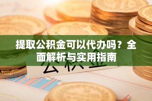 独山提取公积金可以代办吗？全面解析与实用指南