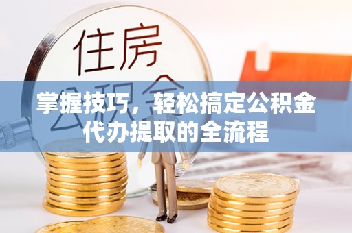 独山掌握技巧，轻松搞定公积金代办提取的全流程