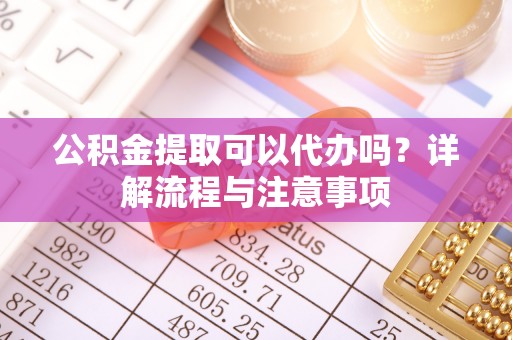 独山公积金提取可以代办吗？详解流程与注意事项