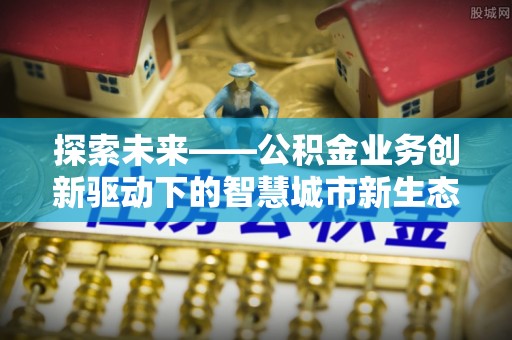 独山探索未来——公积金业务创新驱动下的智慧城市新生态