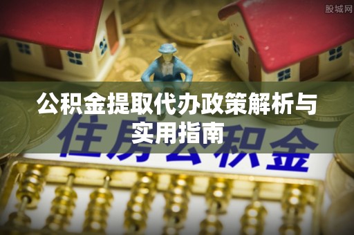 独山公积金提取代办政策解析与实用指南