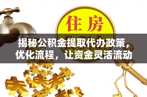 独山揭秘公积金提取代办政策，优化流程，让资金灵活流动