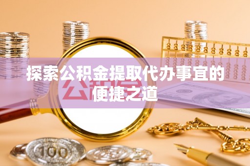独山探索公积金提取代办事宜的便捷之道