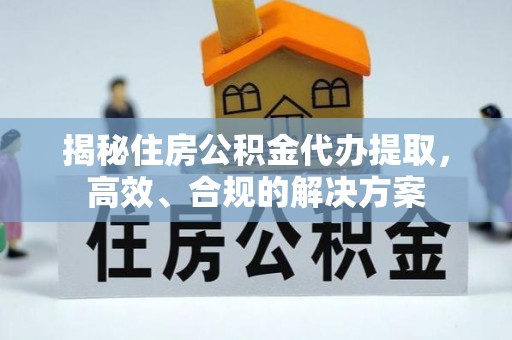 独山揭秘住房公积金代办提取，高效、合规的解决方案