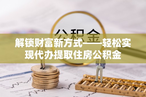 独山解锁财富新方式——轻松实现代办提取住房公积金