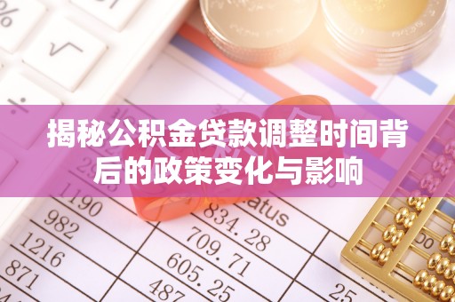独山揭秘公积金贷款调整时间背后的政策变化与影响