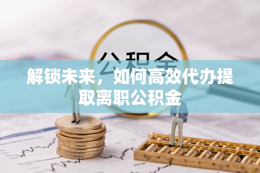 独山解锁未来，如何高效代办提取离职公积金