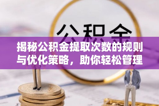 独山揭秘公积金提取次数的规则与优化策略，助你轻松管理财务