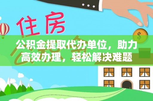 独山公积金提取代办单位，助力高效办理，轻松解决难题