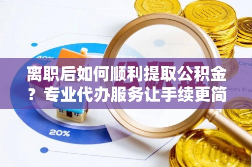 独山离职后如何顺利提取公积金？专业代办服务让手续更简单
