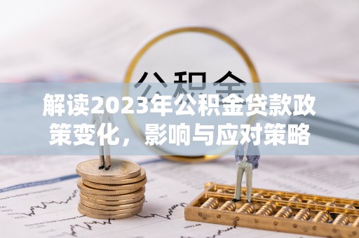 独山解读2023年公积金贷款政策变化，影响与应对策略