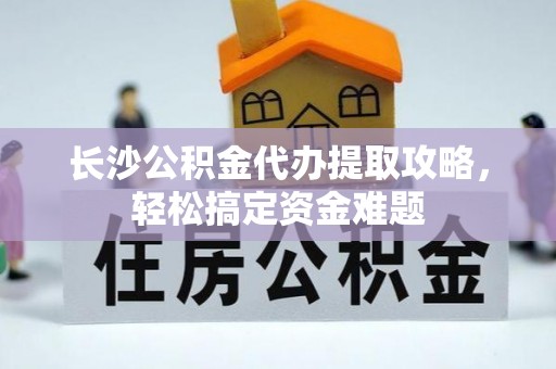 独山长沙公积金代办提取攻略，轻松搞定资金难题