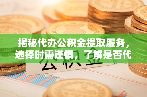 独山揭秘代办公积金提取服务，选择时需谨慎，了解是否代办公积金提取可靠吗？
