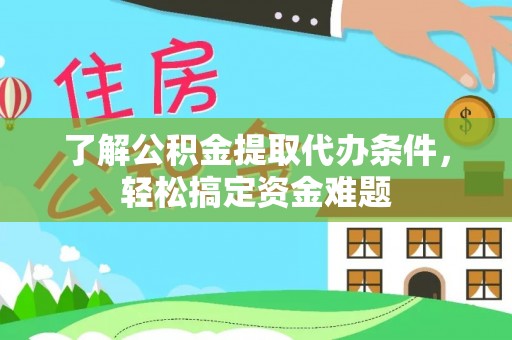 独山了解公积金提取代办条件，轻松搞定资金难题